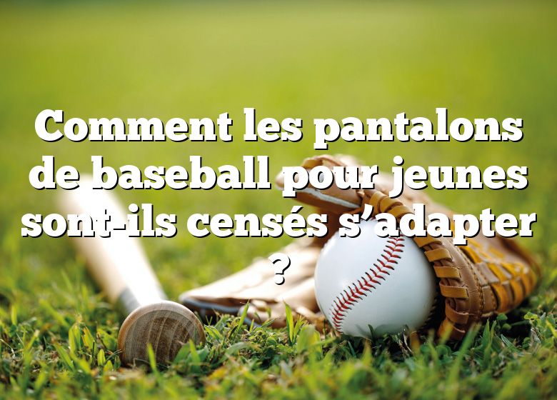 Comment les pantalons de baseball pour jeunes sont-ils censés s’adapter ?